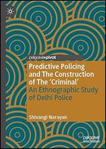 Predictive Policing and The Construction of The 'Criminal': An Ethnographic Study of Delhi Police (Palgrave's Critical Policing Studies)