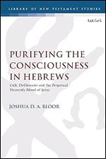 Purifying the Consciousness in Hebrews: Cult, Defilement and the Perpetual Heavenly Blood of Jesus (The Library of New Testament Studies)