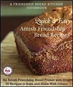 Quick and Easy Amish Friendship Bread Recipes: An Amish Friendship Bread Primer with Over 50 Recipes to Bake and Share With Others