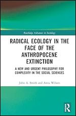Radical Ecology in the Face of the Anthropocene Extinction: A New and Urgent Philosophy for Complexity in the Social Sciences (Routledge Advances in Sociology)