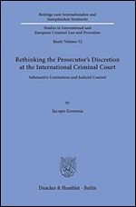 Rethinking the Prosecutor's Discretion at the International Criminal Court: Substantive Limitations and Judicial Control (Beitrage zum Internationalen ... and European Criminal Law and Procedure, 52)
