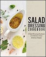 Salad Dressing Cookbook: A Salad Dressing Cookbook with Delicious Salad Dressing Recipes (2nd Edition)