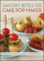 Savory Bites From Your Cake Pop Maker: 75 Fun Snacks, Adorable Appetizers and Delicious Entrees