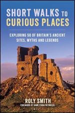 Short Walks to Curious Places: Exploring 50 of Britain's Ancient Sites, Myths and Legends
