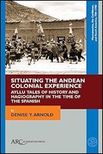 Situating the Andean Colonial Experience: Ayllu Tales of History and Hagiography in the Time of the Spanish (Mesoamerica, the Caribbean, and South America, 700-1700)
