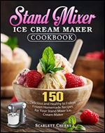 Stand Mixer Ice Cream Maker Cookbook: 150 Delicious and Healthy to Follow Frozen Homemade Recipes for Your Stand Mixer Ice Cream Maker