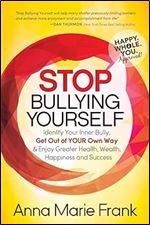 Stop Bullying Yourself!: Identify Your Inner Bully, Get Out of Your Own Way and Enjoy Greater Health, Wealth, Happiness and Success
