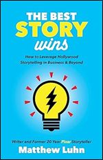 The Best Story Wins: How to Leverage Hollywood Storytelling in Business and Beyond