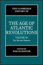 The Cambridge History of the Age of Atlantic Revolutions: Volume 3, The Iberian Empires (The Cambridge History of the Age of the Atlantic Revolutions)