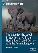 The Case for the Legal Protection of Animals: Humanity s Shared Destiny with the Animal Kingdom (The Palgrave Macmillan Animal Ethics Series)