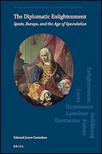 The Diplomatic Enlightenment Spain, Europe, and the Age of Speculation (History of European Political and Constitutional Thought, 5)