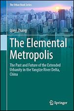 The Elemental Metropolis: The Past and Future of the Extended Urbanity in the Yangtze River Delta, China (The Urban Book Series)