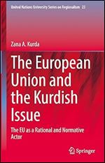 The European Union and the Kurdish Issue: The EU as a Rational and Normative Actor (United Nations University Series on Regionalism, 23)