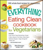 The Everything Eating Clean Cookbook for Vegetarians: Includes Fruity French Toast Sandwiches, Sweet & Spicy Sesame Tofu Strips, Black Bean-Garbanzo Burgers, ... Peach Tart and hundreds more!