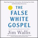 The False White Gospel Rejecting Christian Nationalism, Reclaiming True Faith, and Refounding Democracy [Audiobook]