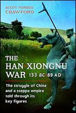 The Han-Xiongnu War, 133 BC 89 AD: The Struggle of China and a Steppe Empire Told Through Its Key Figures