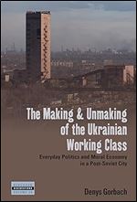 The Making and Unmaking of the Ukrainian Working Class: Everyday Politics and Moral Economy in a Post-Soviet City (Dislocations, 36)