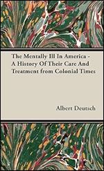 The Mentally Ill in America - A History of Their Care and Treatment from Colonial Times