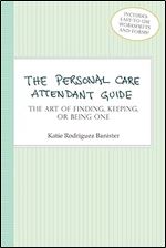 The Personal Care Attendant Guide: The Art of Finding, Keeping, or Being One