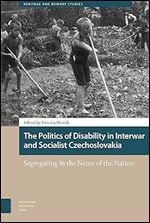 The Politics of Disability in Interwar and Socialist Czechoslovakia: Segregating in the Name of the Nation (Heritage and Memory Studies, 7)