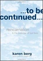 To Be Continued: Reincarnation and the Purpose of Our Lives