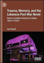 Trauma, Memory, and the Lebanese Post-War Novel: Beirut s Invisible Histories in Rabee Jaber s Fiction