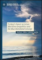 Turkey s Naval Activism: Maritime Geopolitics and the Blue Homeland Concept (Palgrave Studies in Maritime Politics and Security)