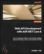 Web API Development with ASP.NET Core 8: Learn techniques, patterns, and tools for building high-performance, robust, and scalable web APIs