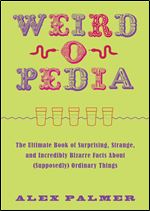 Weird-o-Pedia: The Ultimate Book of Surprising, Strange, and Incredibly Bizarre Facts about (Supposedly) Ordinary Things
