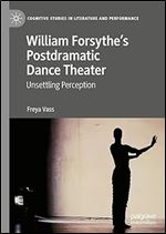 William Forsythe s Postdramatic Dance Theater: Unsettling Perception (Cognitive Studies in Literature and Performance)