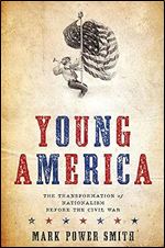 Young America: The Transformation of Nationalism before the Civil War (A Nation Divided: Studies in the Civil War Era)