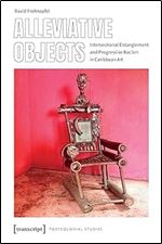Alleviative Objects: Intersectional Entanglement and Progressive Racism in Caribbean Art (Postcolonial Studies)