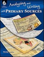 Analyzing and Writing with Primary Sources Teacher Resource Provides Intriguing and Authentic Primary Sources for Students to Critically Analyze ... Classroom Resource) (Professional Resources)