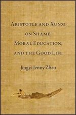 Aristotle and Xunzi on Shame, Moral Education, and the Good Life (Emotions of the Past)