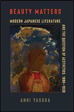 Beauty Matters: Modern Japanese Literature and the Question of Aesthetics, 1890 1930 (Studies of the Weatherhead East Asian Institute, Columbia University)