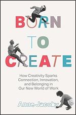 Born to Create: How Creativity Sparks Connection, Innovation, and Belonging in our New World of Work