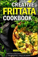 Creative Frittata Cookbook: Creative & Delicious Frittata Recipes for Breakfast, Lunch or Dinner