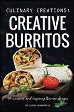 Culinary Creations Creative Burritos: 50 Creative and Inspiring Burrito Recipes
