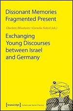 Dissonant Memories - Fragmented Present: Exchanging Young Discourses between Israel and Germany (Culture and Social Practice)
