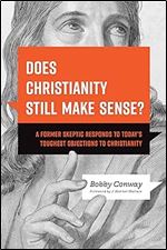 Does Christianity Still Make Sense?: A Former Skeptic Responds to Today s Toughest Objections to Christianity