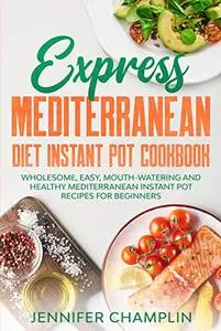 Express Mediterranean Diet Instant Pot Cookbook: Wholesome, Easy, Mouth-Watering and Healthy Mediterranean Instant Pot Recipes for Beginners