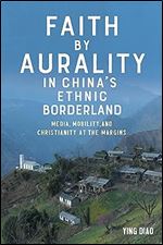 Faith by Aurality in China s Ethnic Borderland: Media, Mobility, and Christianity at the Margins (Eastman/Rochester Studies Ethnomusicology, 15)
