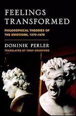 Feelings Transformed: Philosophical Theories of the Emotions, 1270-1670 (Emotions of the Past)