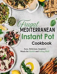 Frugal Mediterranean Instant Pot Cookbook: Easy, Delicious, Inspired Meals for Health and Eating Well