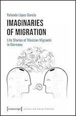 Imaginaries of Migration: Life Stories of Mexican Migrants in Germany (Culture and Social Practice)