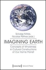 Imagining Earth: Concepts of Wholeness in Cultural Constructions of Our Home Planet (Culture & Theory)