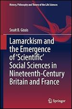 Lamarckism and the Emergence of 'Scientific' Social Sciences in Nineteenth-Century Britain and France (History, Philosophy and Theory of the Life Sciences, 36)