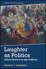 Laughter As Politics: Critical Theory in an Age of Hilarity (Taking on the Political)