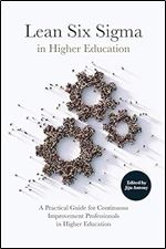 Lean Six Sigma in Higher Education: A Practical Guide for Continuous Improvement Professionals in Higher Education