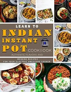 Learn to Indian Instant Pot Cookbook: Authentic Flavors and Modern Recipes for Your Electric Pressure Cooker